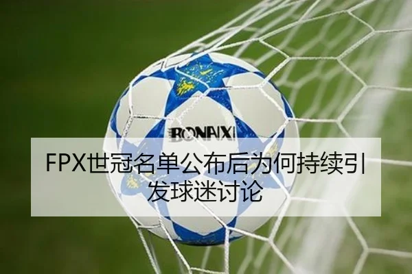 FPX世冠名单公布后为何持续引发球迷讨论