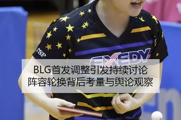 BLG首发调整引发持续讨论 阵容轮换背后考量与舆论观察